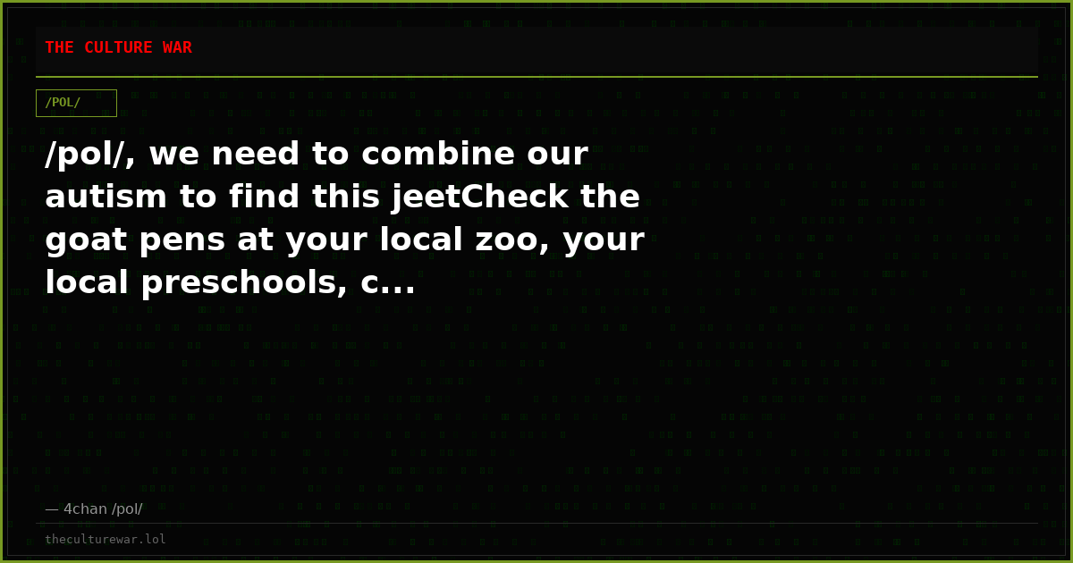 /pol/, we need to combine our autism to find this jeetCheck the goat pens at your local zoo, your local preschools, c...