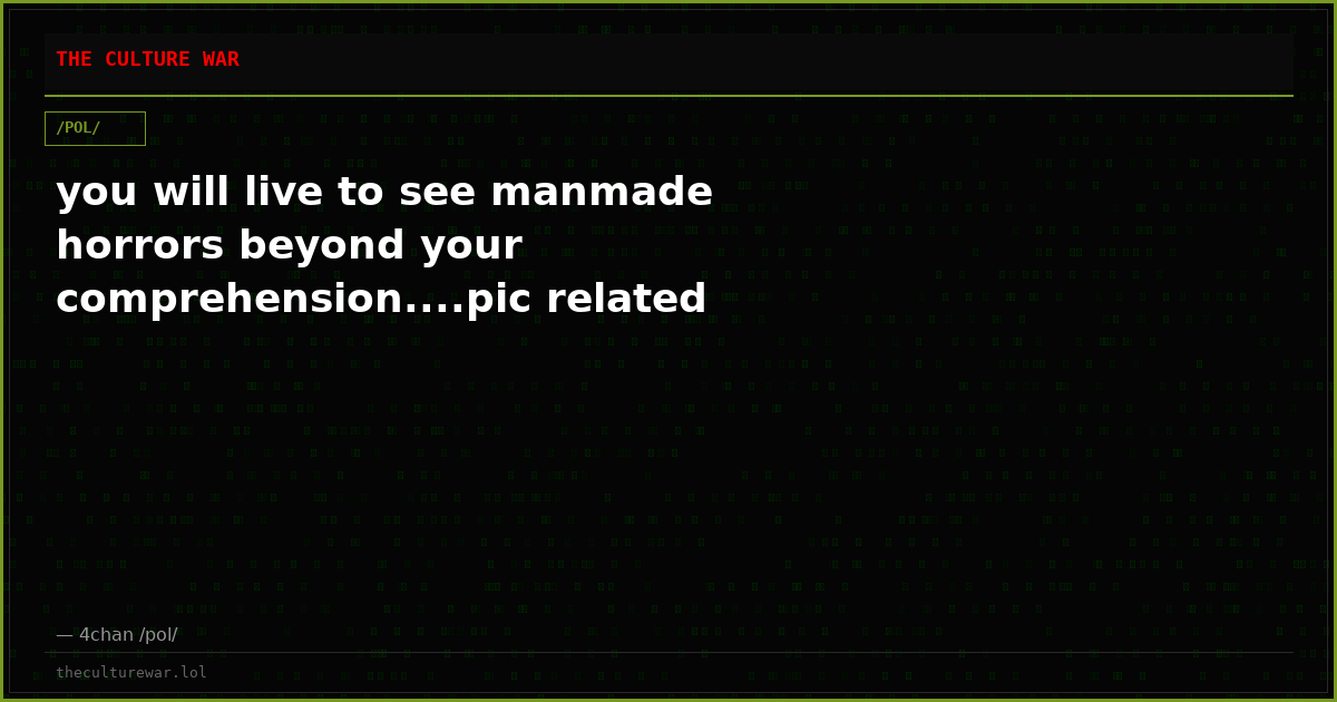 you will live to see manmade horrors beyond your comprehension....pic related