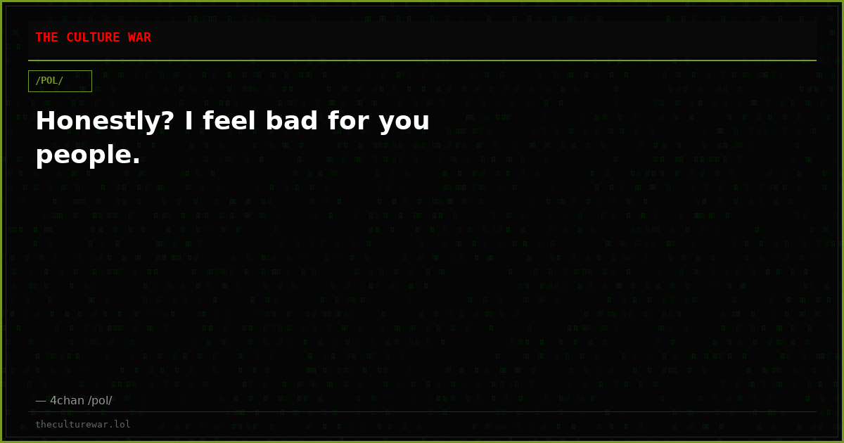 Honestly? I feel bad for you people.