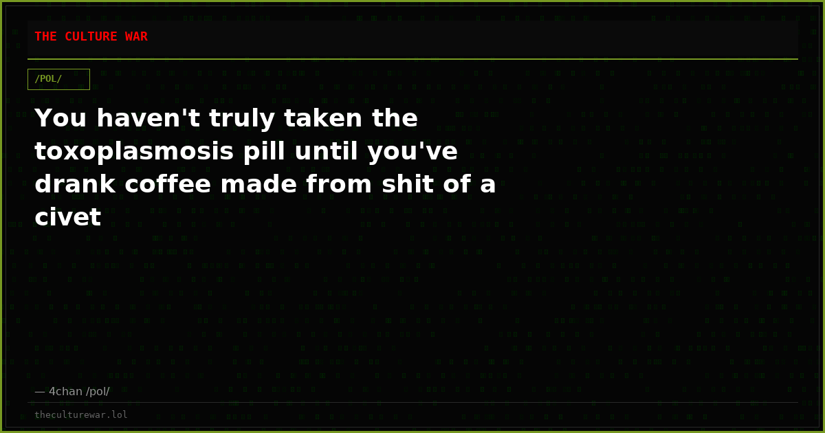 You haven't truly taken the toxoplasmosis pill until you've drank coffee made from shit of a civet