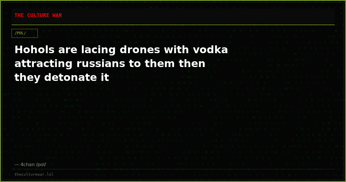 Hohols are lacing drones with vodka attracting russians to them then they detonate it