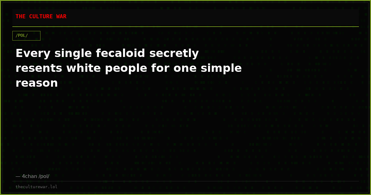 Every single fecaloid secretly resents white people for one simple reason