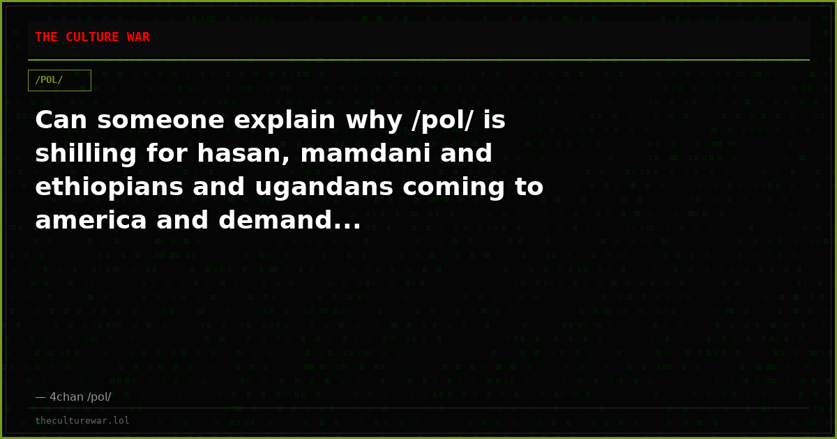 Can someone explain why /pol/ is shilling for hasan, mamdani and ethiopians and ugandans coming to america and demand...