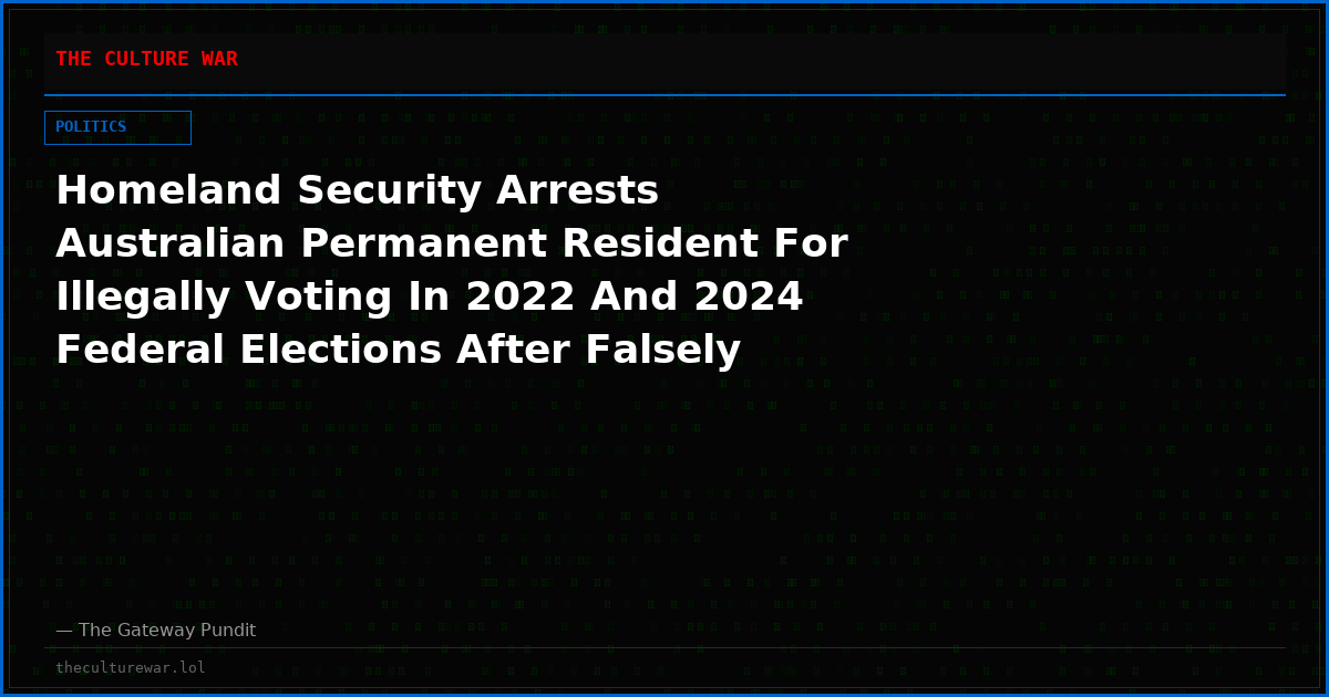 Homeland Security Arrests Australian Permanent Resident For Illegally Voting In 2022 And 2024 Federal Elections After Falsely Claiming U.S. Citizenship