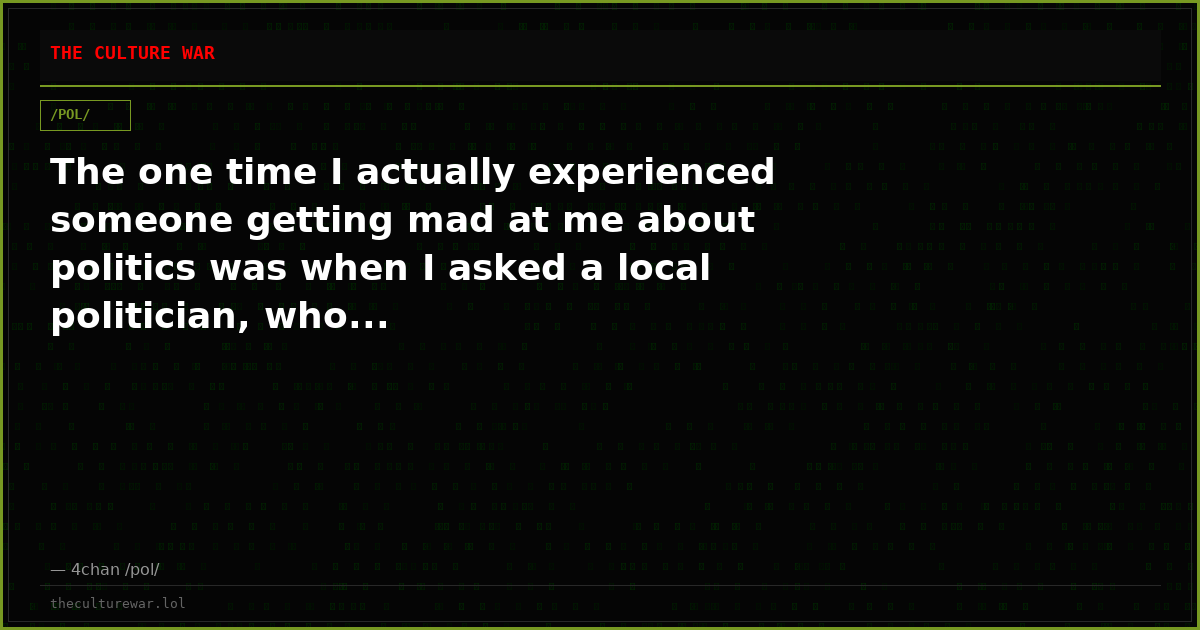 The one time I actually experienced someone getting mad at me about politics was when I asked a local politician, who...