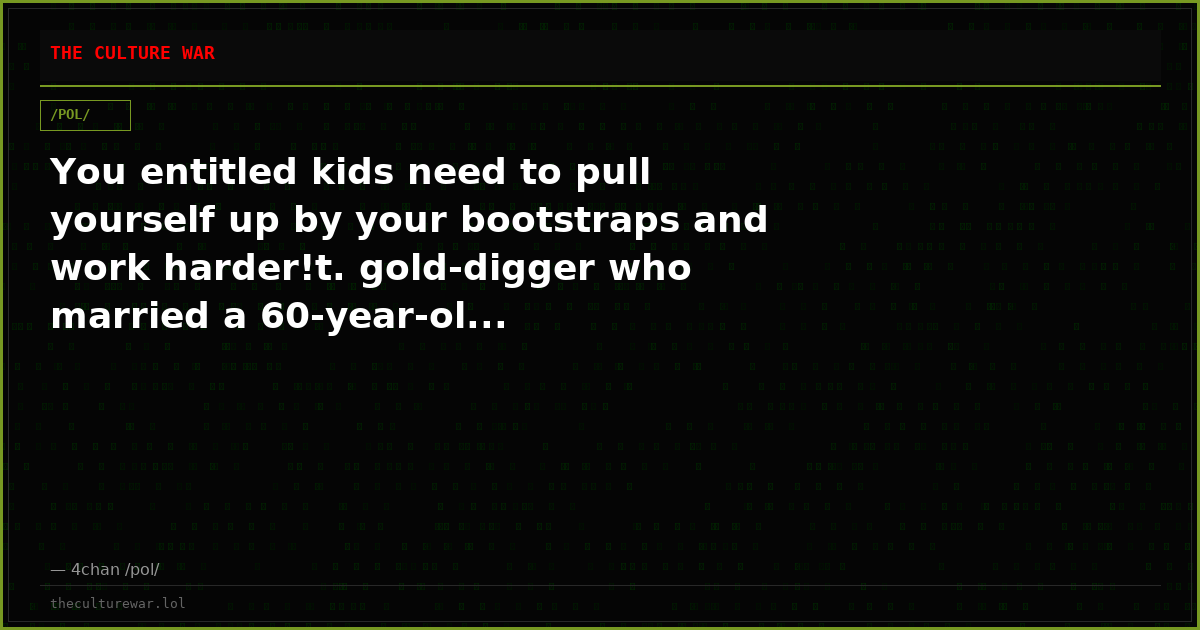 You entitled kids need to pull yourself up by your bootstraps and work harder!t. gold-digger who married a 60-year-ol...