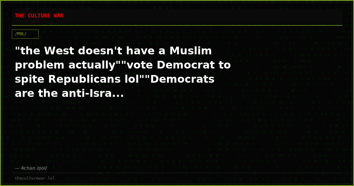 "the West doesn't have a Muslim problem actually""vote Democrat to spite Republicans lol""Democrats are the anti-Isra...