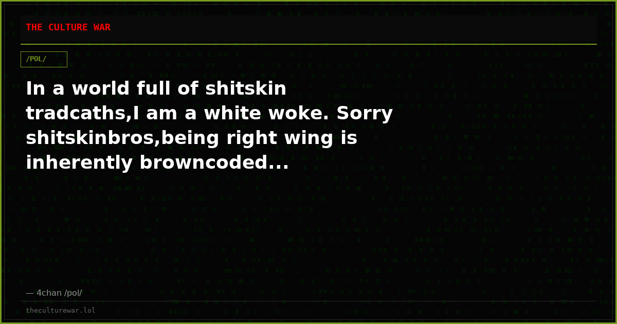 In a world full of shitskin tradcaths,I am a white woke. Sorry shitskinbros,being right wing is inherently browncoded...