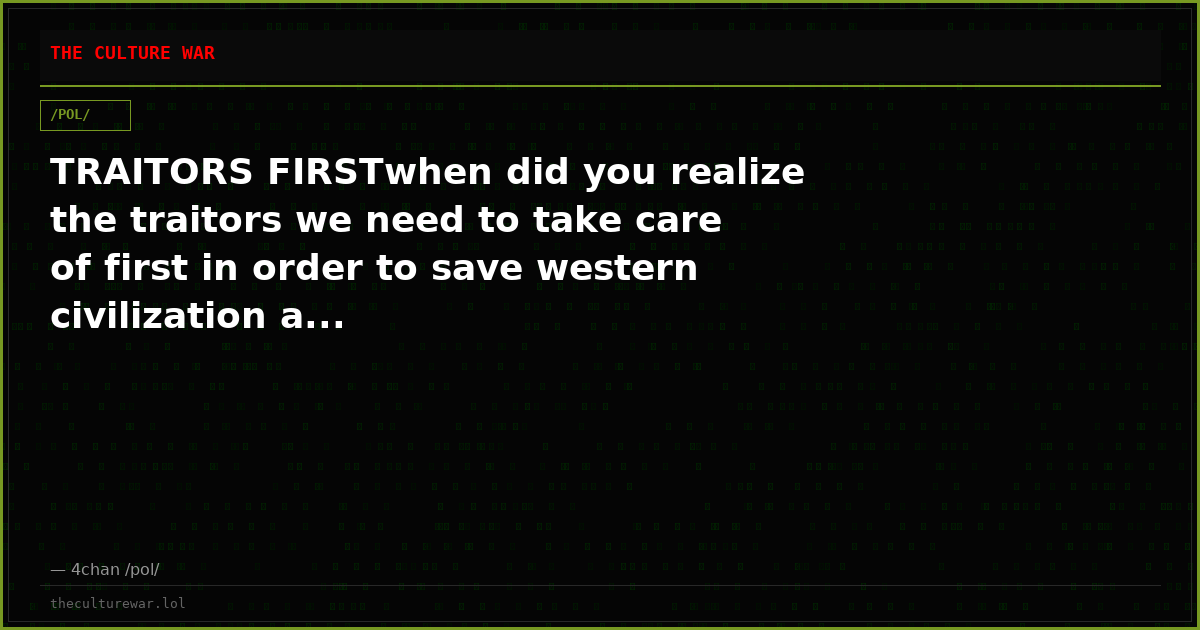 TRAITORS FIRSTwhen did you realize the traitors we need to take care of first in order to save western civilization a...