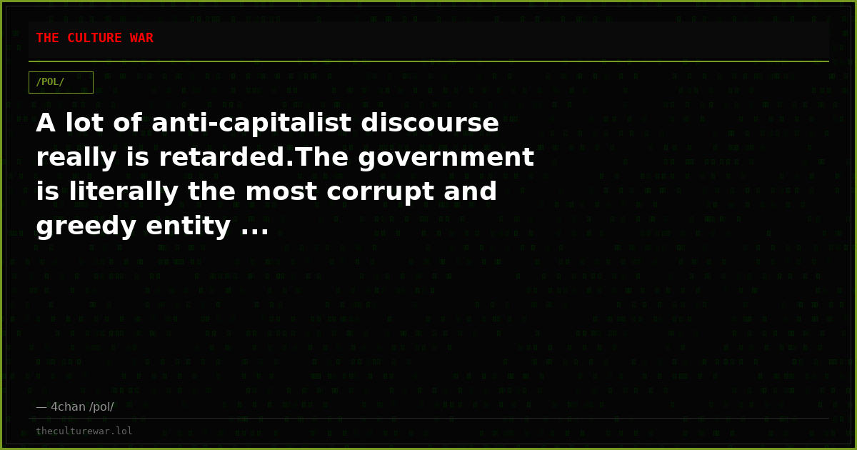 A lot of anti-capitalist discourse really is retarded.The government is literally the most corrupt and greedy entity ...