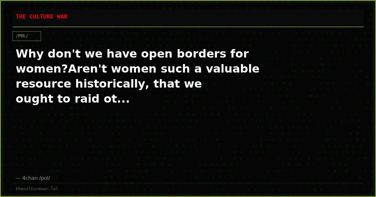 Why don't we have open borders for women?Aren't women such a valuable resource historically, that we ought to raid ot...