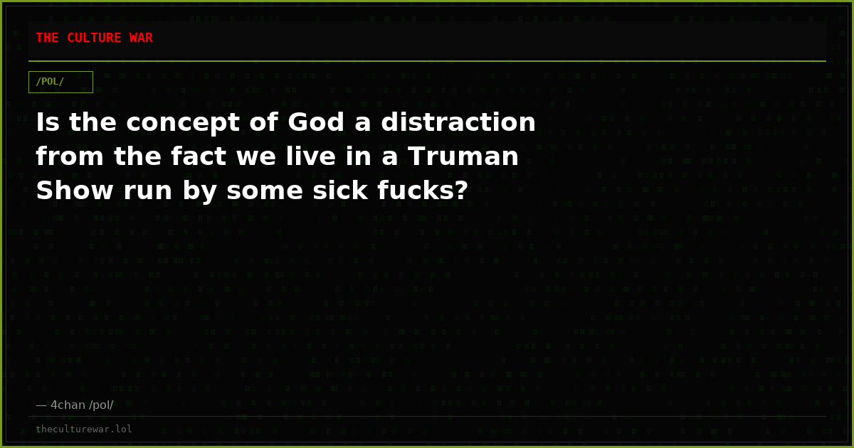 Is the concept of God a distraction from the fact we live in a Truman Show run by some sick fucks?