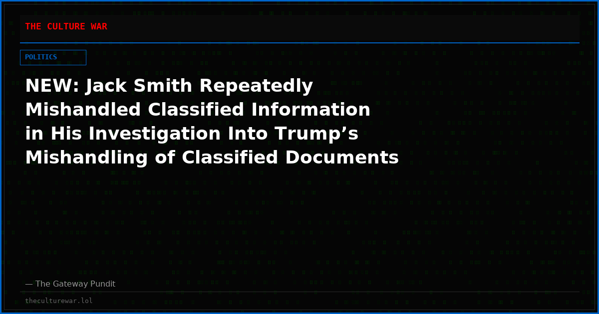 NEW: Jack Smith Repeatedly Mishandled Classified Information in His Investigation Into Trump’s Mishandling of Classified Documents