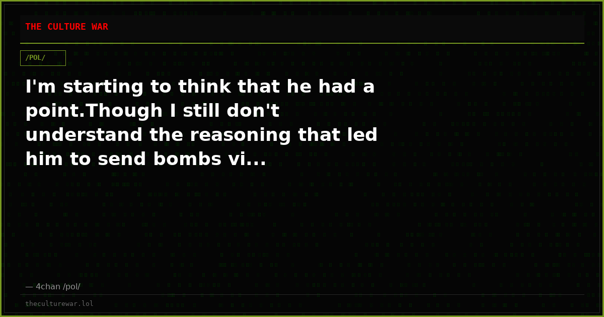 I'm starting to think that he had a point.Though I still don't understand the reasoning that led him to send bombs vi...