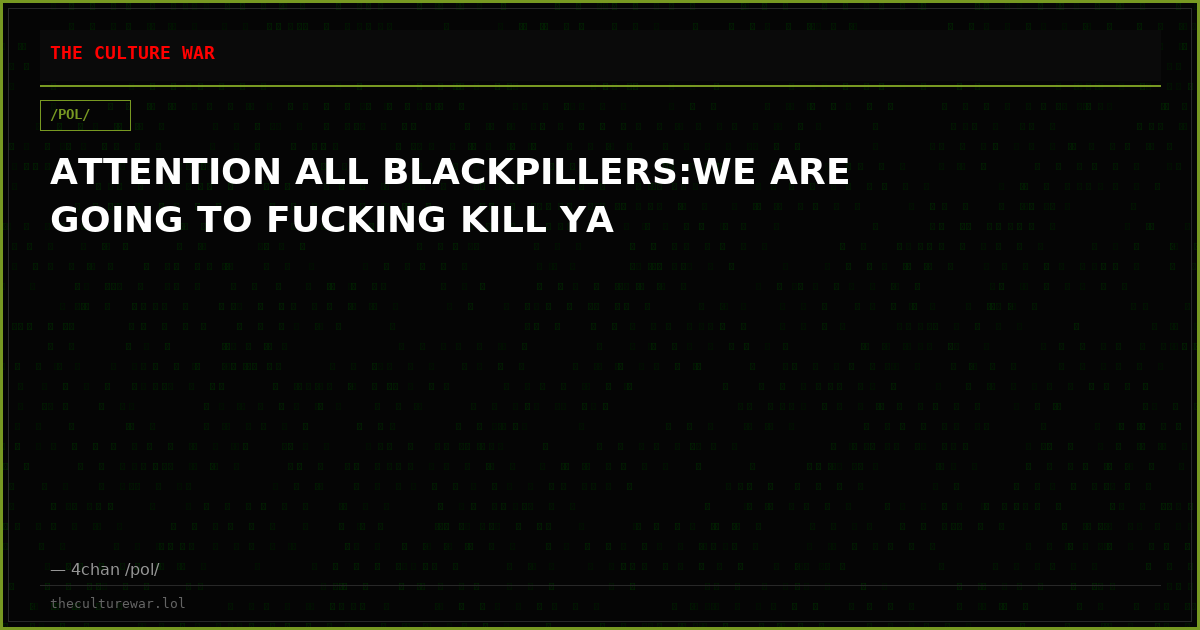 ATTENTION ALL BLACKPILLERS:WE ARE GOING TO FUCKING KILL YA
