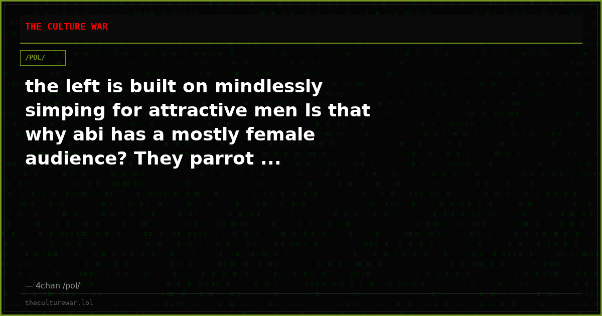 the left is built on mindlessly simping for attractive men Is that why abi has a mostly female audience? They parrot ...