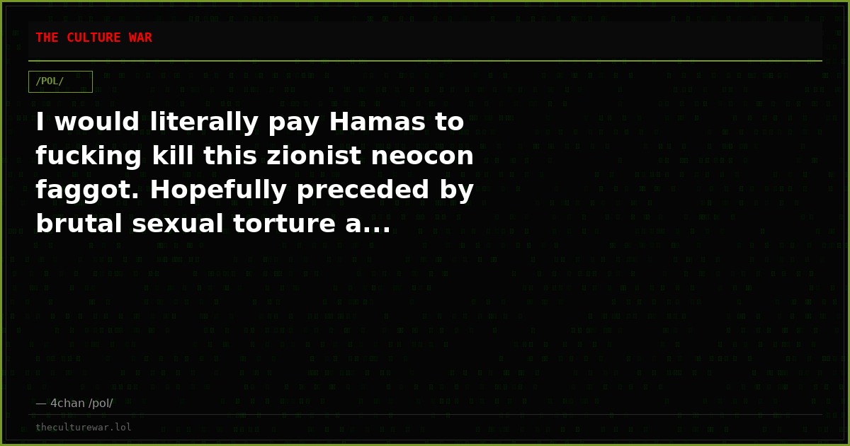 I would literally pay Hamas to fucking kill this zionist neocon faggot. Hopefully preceded by brutal sexual torture a...