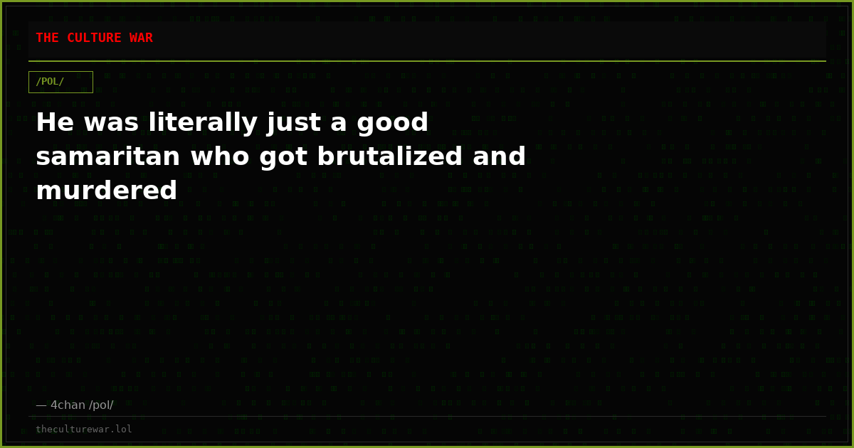 He was literally just a good samaritan who got brutalized and murdered