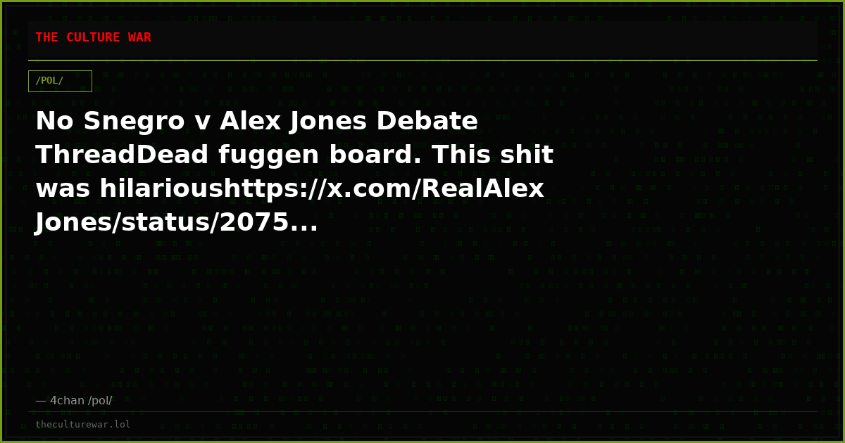 No Snegro v Alex Jones Debate ThreadDead fuggen board. This shit was hilarioushttps://x.com/RealAlexJones/status/2075...