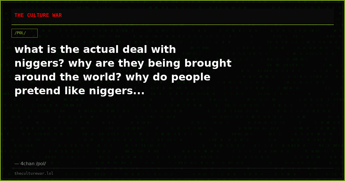 what is the actual deal with niggers? why are they being brought around the world? why do people pretend like niggers...