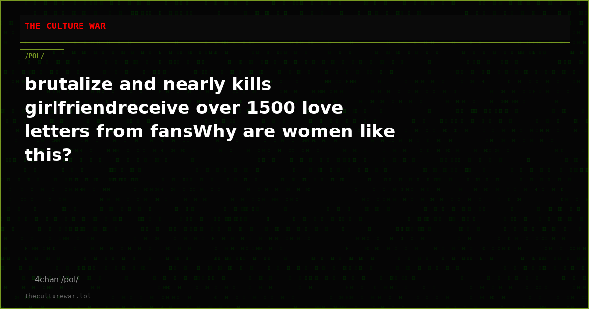brutalize and nearly kills girlfriendreceive over 1500 love letters from fansWhy are women like this?