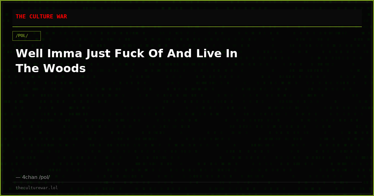 Well Imma Just Fuck Of And Live In The Woods