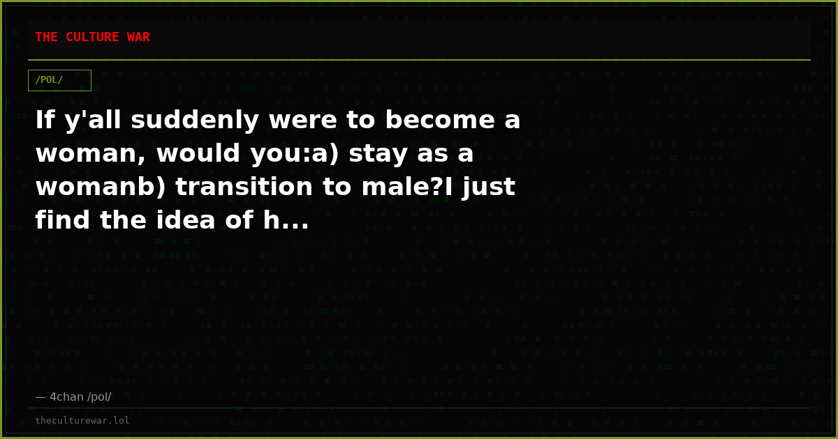 If y'all suddenly were to become a woman, would you:a) stay as a womanb) transition to male?I just find the idea of h...