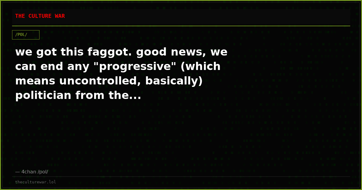 we got this faggot. good news, we can end any "progressive" (which means uncontrolled, basically) politician from the...