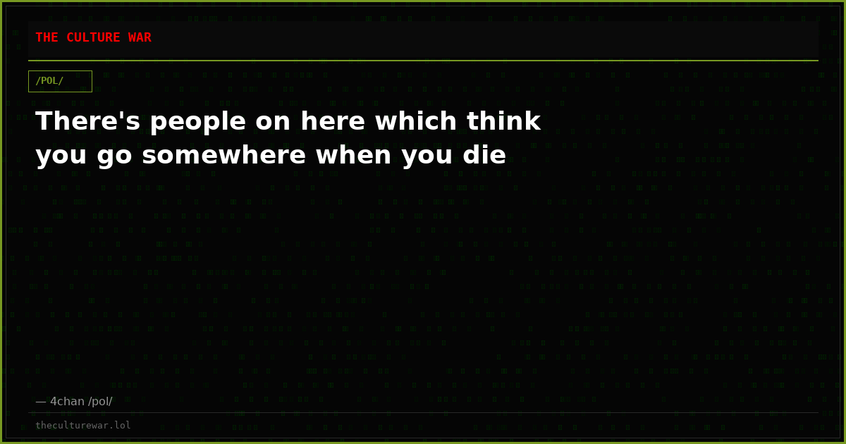 There's people on here which think you go somewhere when you die