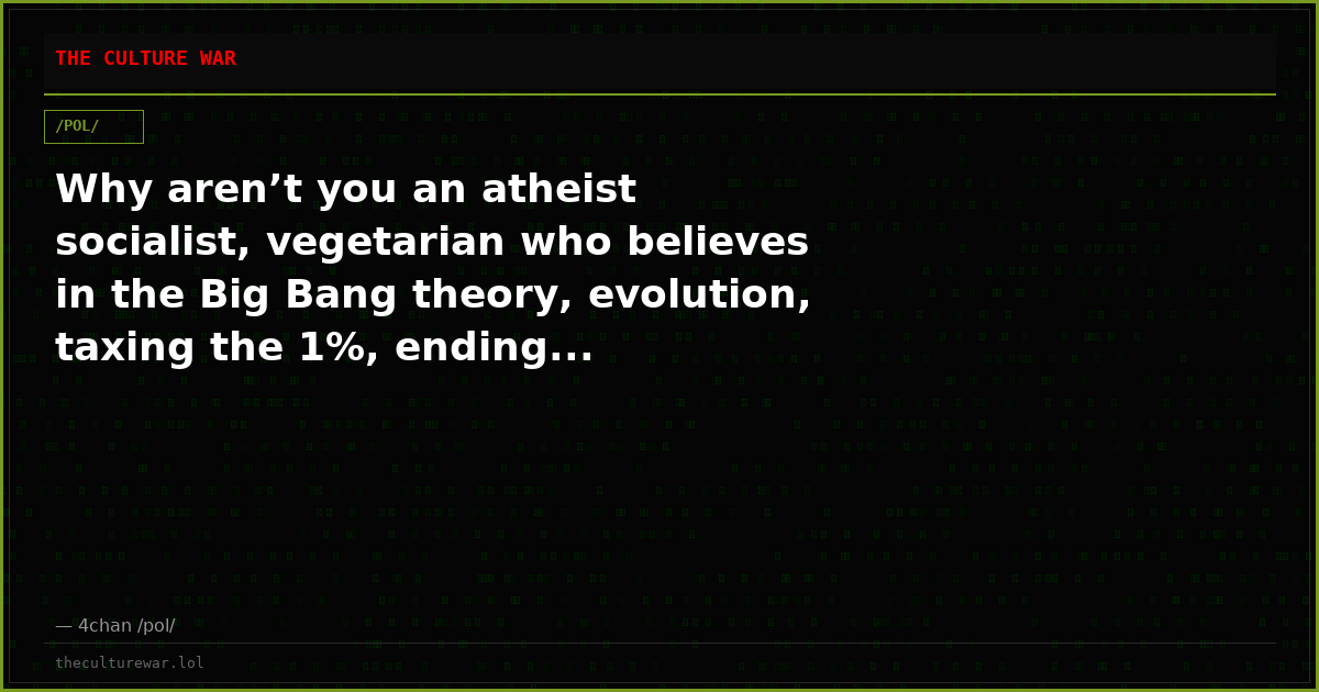 Why aren’t you an atheist socialist, vegetarian who believes in the Big Bang theory, evolution, taxing the 1%, ending...