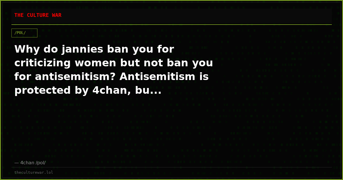 Why do jannies ban you for criticizing women but not ban you for antisemitism? Antisemitism is protected by 4chan, bu...