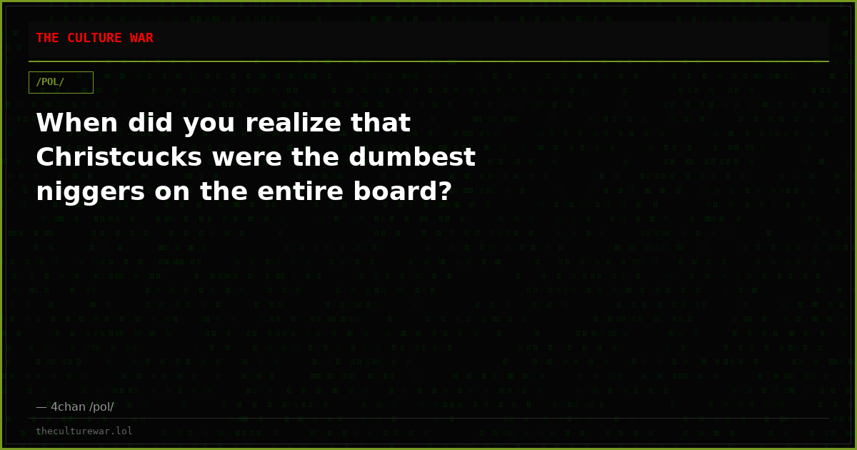 When did you realize that Christcucks were the dumbest niggers on the entire board?