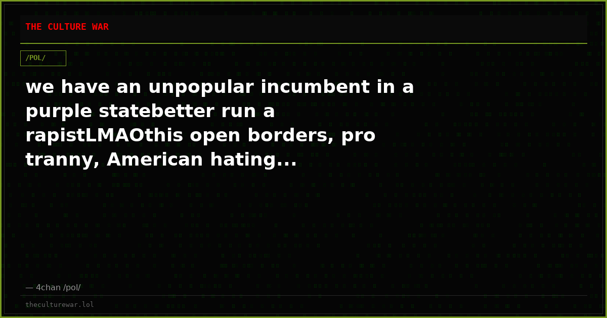 we have an unpopular incumbent in a purple statebetter run a rapistLMAOthis open borders, pro tranny, American hating...