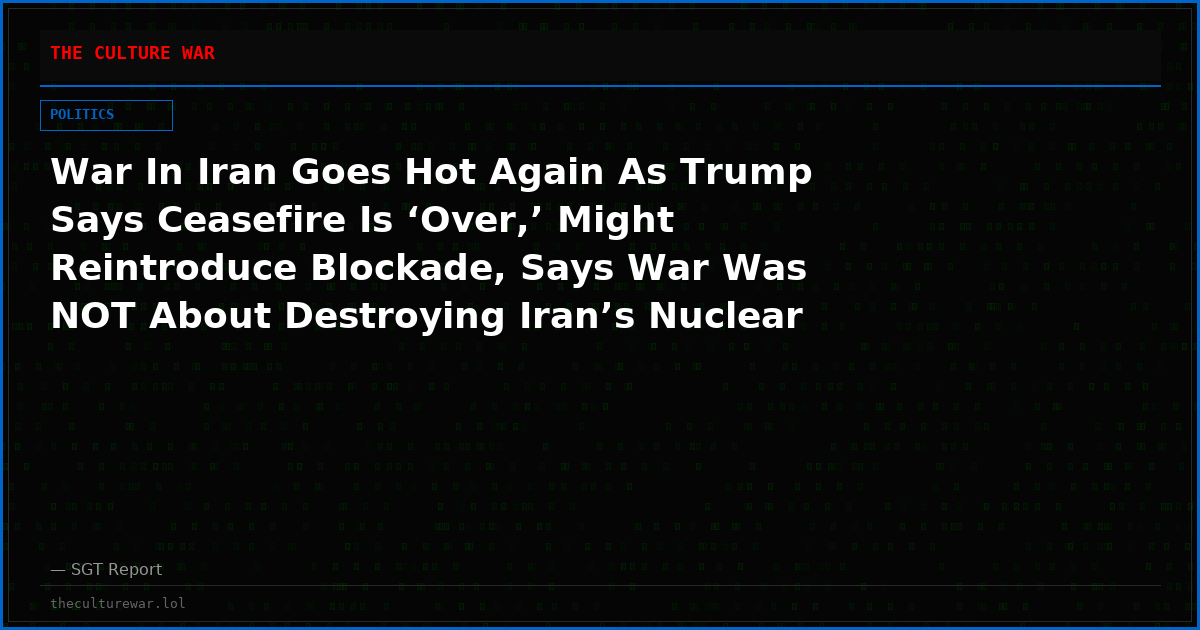 War In Iran Goes Hot Again As Trump Says Ceasefire Is ‘Over,’ Might Reintroduce Blockade, Says War Was NOT About Destroying Iran’s Nuclear Capabilities