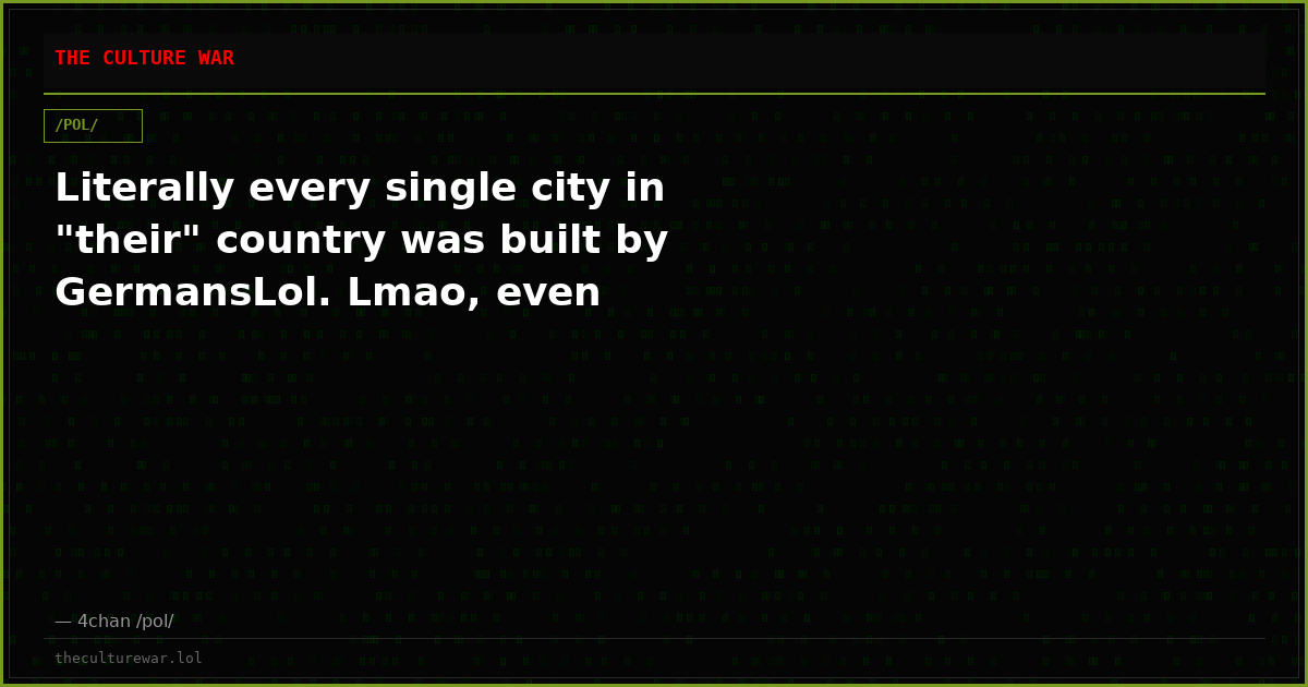 Literally every single city in "their" country was built by GermansLol. Lmao, even