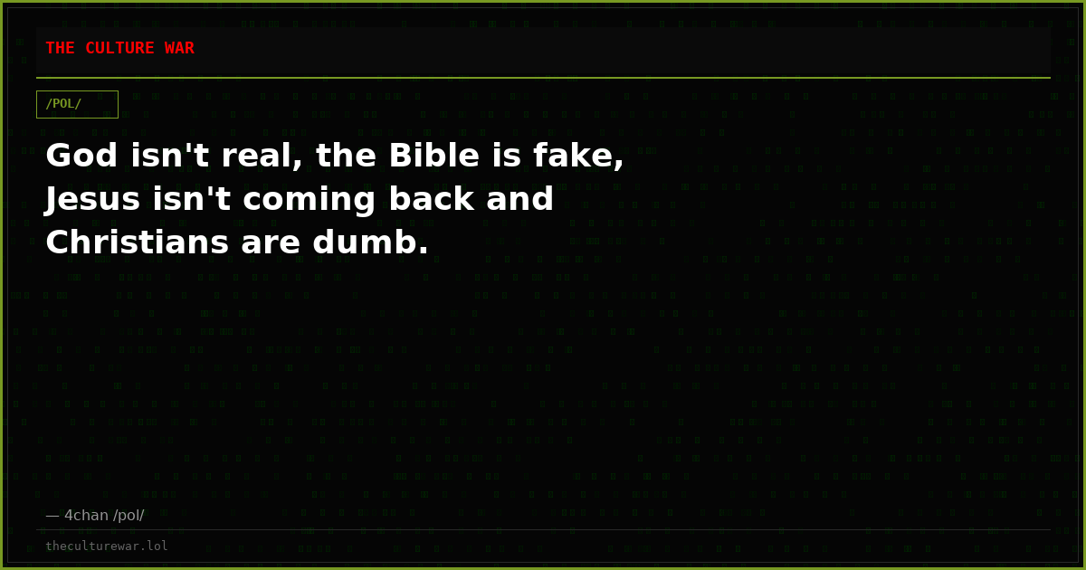 God isn't real, the Bible is fake, Jesus isn't coming back and Christians are dumb.