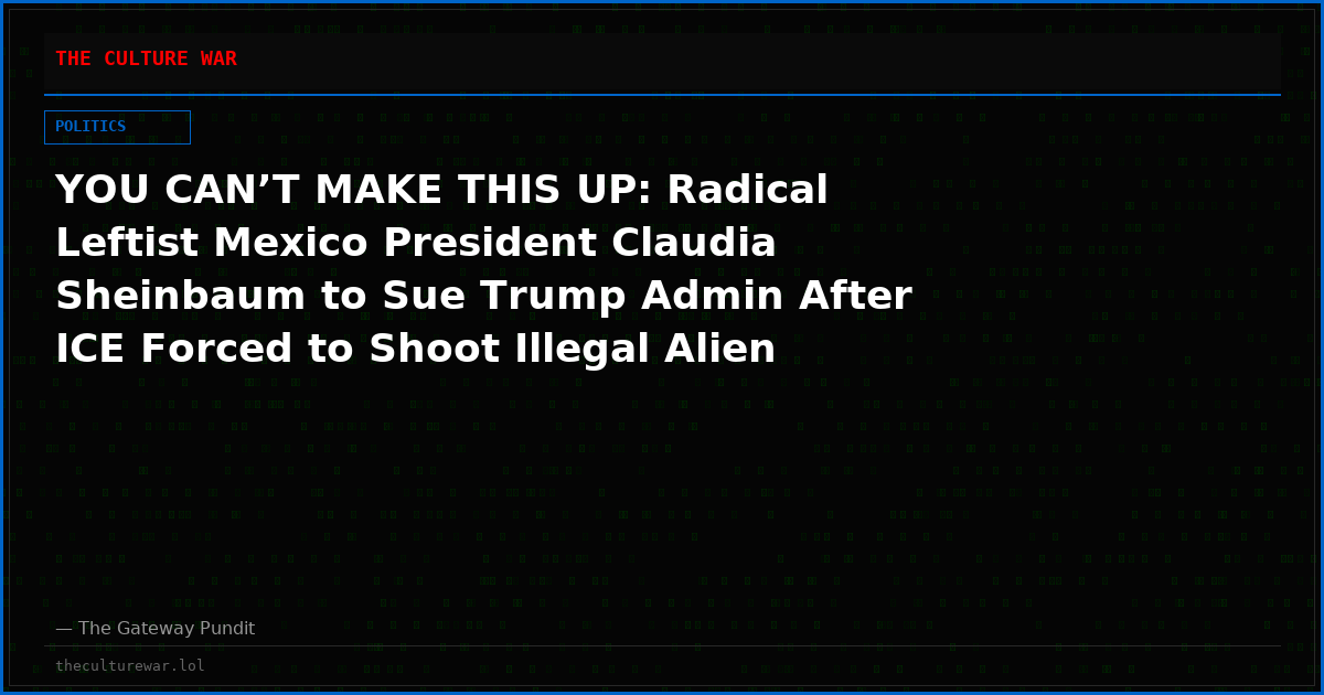 YOU CAN’T MAKE THIS UP: Radical Leftist Mexico President Claudia Sheinbaum to Sue Trump Admin After ICE Forced to Shoot Illegal Alien Trying to Run Over Border Agents