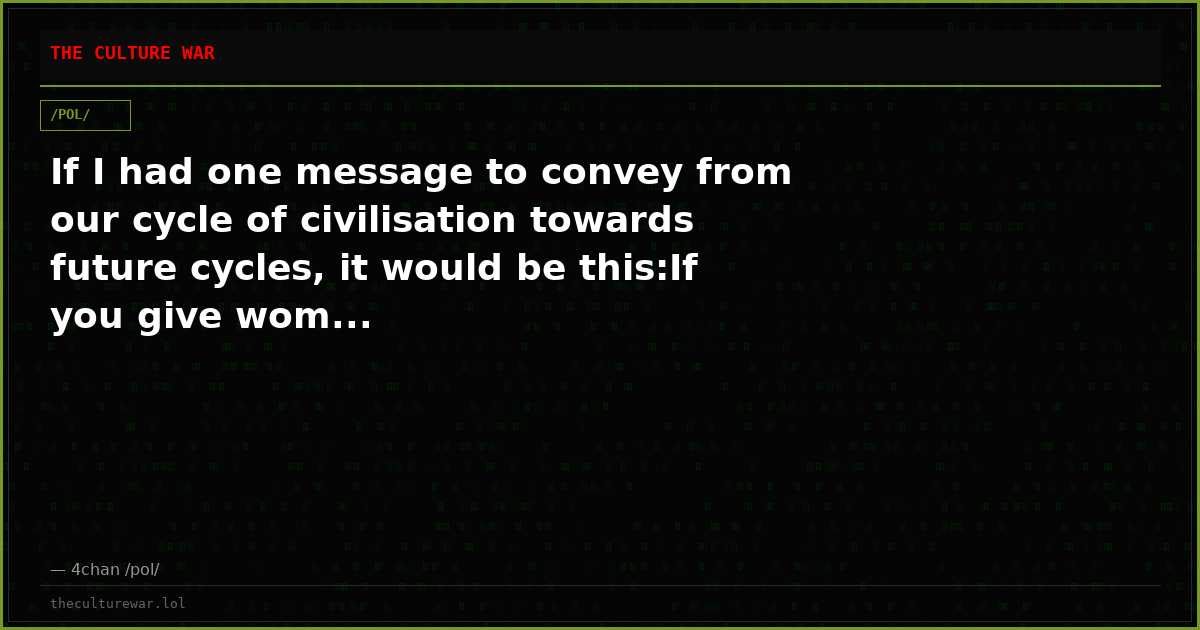 If I had one message to convey from our cycle of civilisation towards future cycles, it would be this:If you give wom...