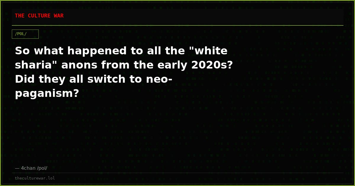 So what happened to all the "white sharia" anons from the early 2020s? Did they all switch to neo-paganism?