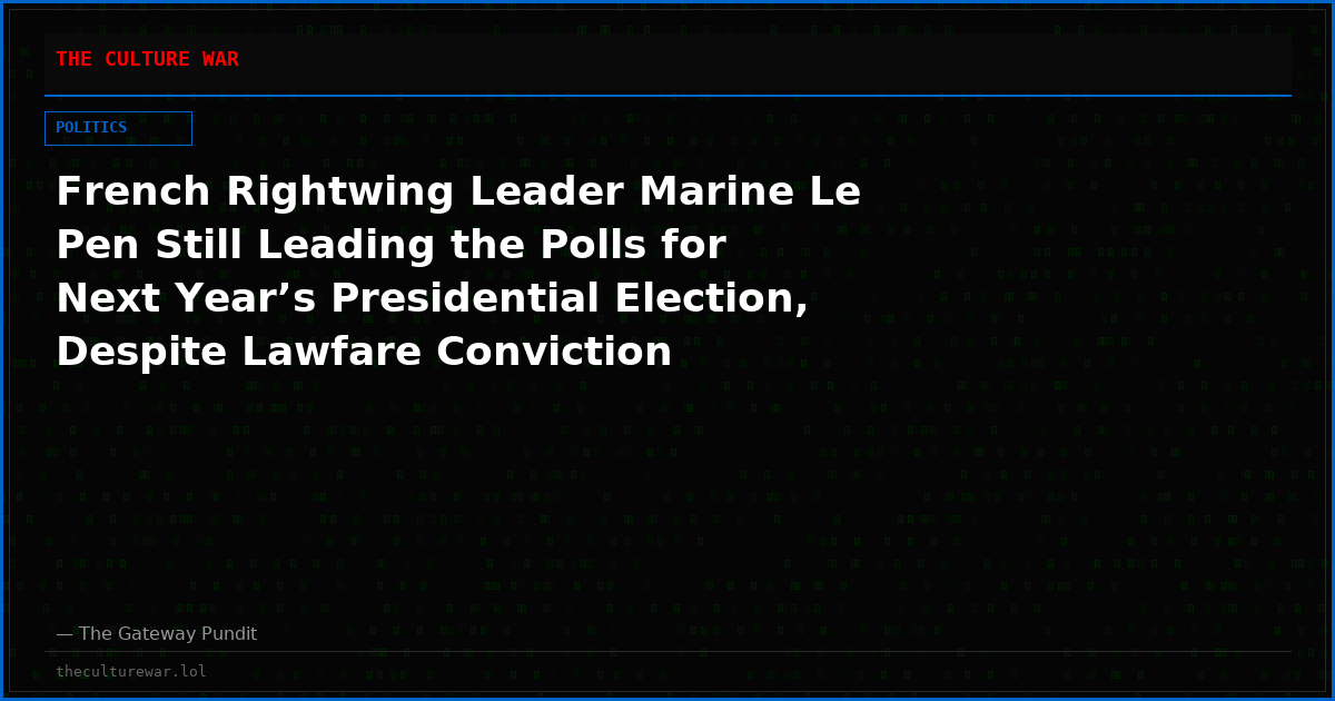 French Rightwing Leader Marine Le Pen Still Leading the Polls for Next Year’s Presidential Election, Despite Lawfare Conviction