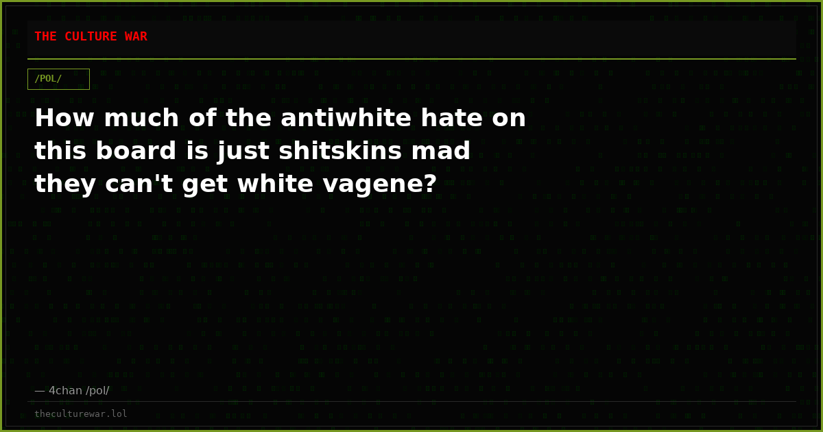 How much of the antiwhite hate on this board is just shitskins mad they can't get white vagene?