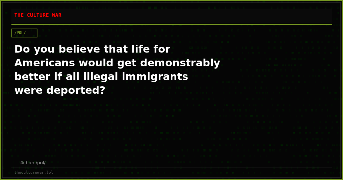 Do you believe that life for Americans would get demonstrably better if all illegal immigrants were deported?