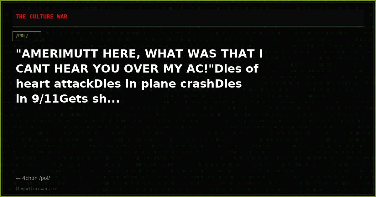 "AMERIMUTT HERE, WHAT WAS THAT I CANT HEAR YOU OVER MY AC!"Dies of heart attackDies in plane crashDies in 9/11Gets sh...