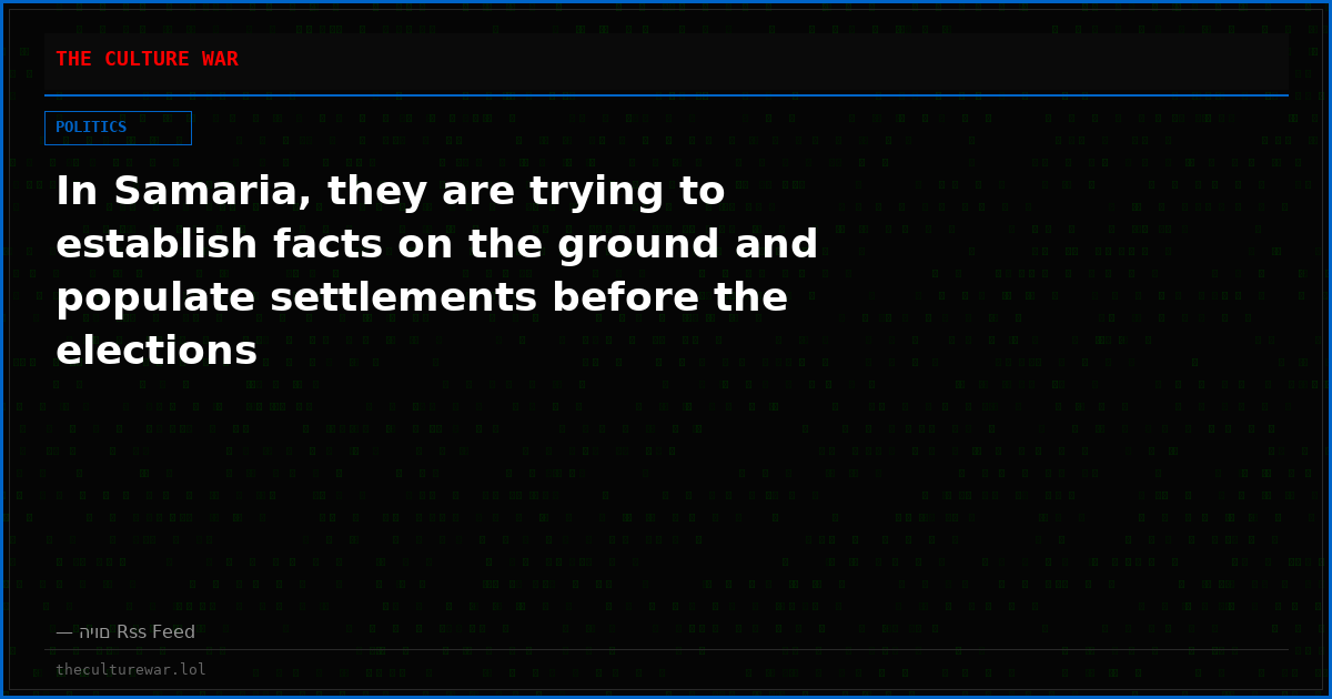 In Samaria, they are trying to establish facts on the ground and populate settlements before the elections