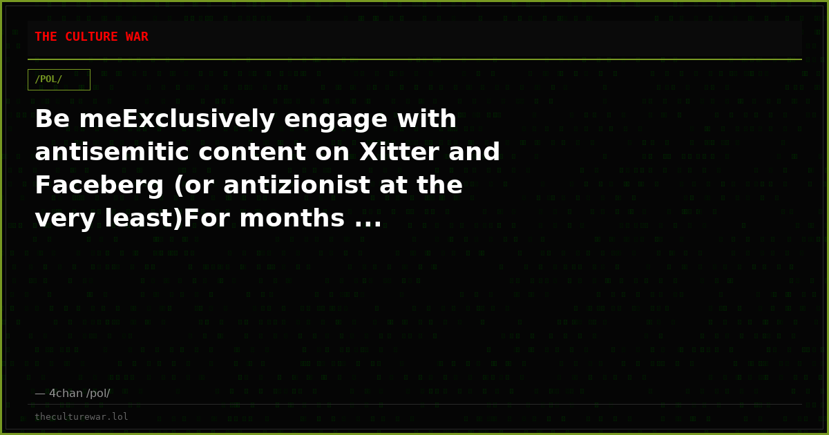 Be meExclusively engage with antisemitic content on Xitter and Faceberg (or antizionist at the very least)For months ...