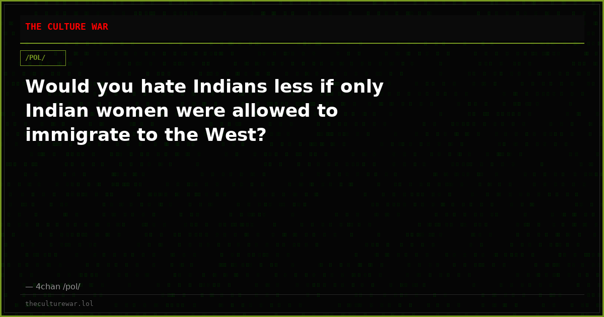 Would you hate Indians less if only Indian women were allowed to immigrate to the West?
