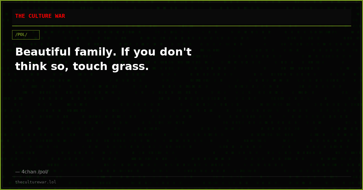 Beautiful family. If you don't think so, touch grass.