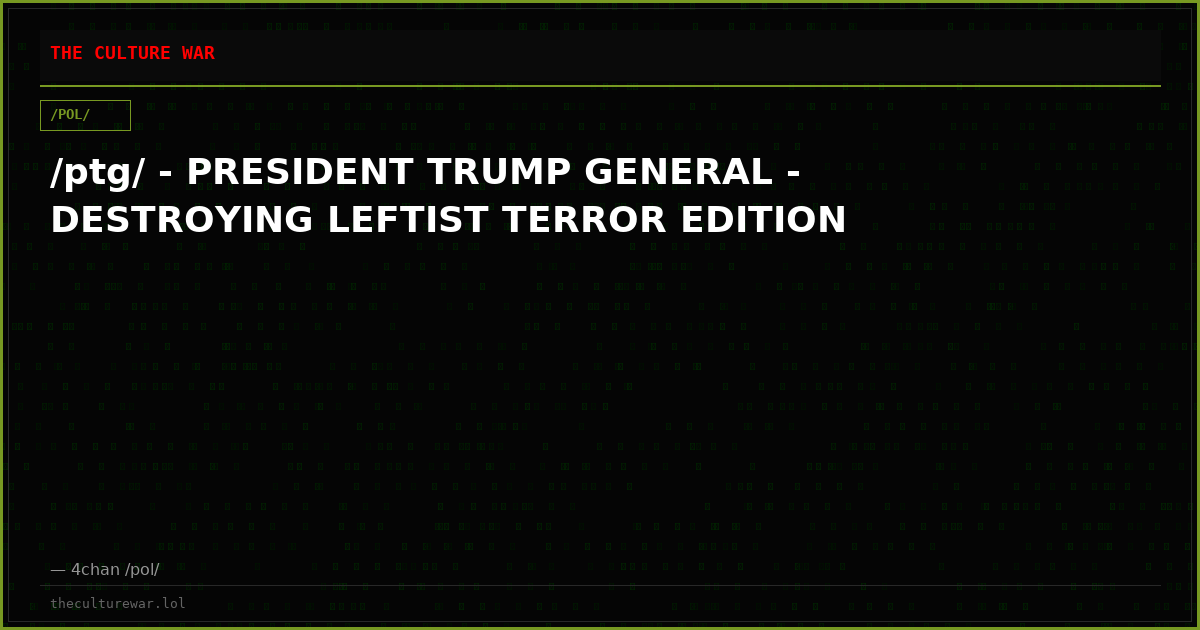 /ptg/ - PRESIDENT TRUMP GENERAL - DESTROYING LEFTIST TERROR EDITION