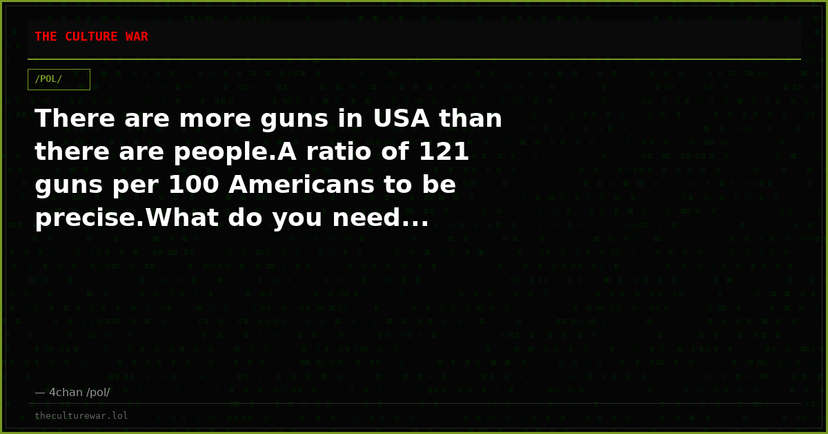 There are more guns in USA than there are people.A ratio of 121 guns per 100 Americans to be precise.What do you need...