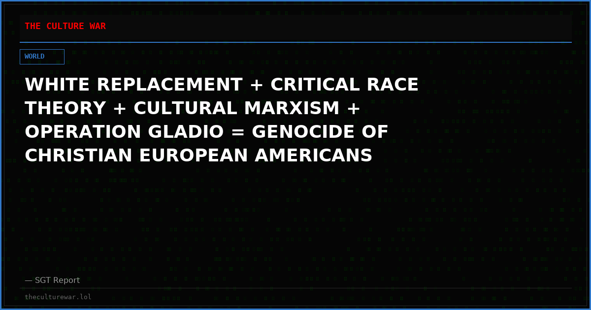 WHITE REPLACEMENT + CRITICAL RACE THEORY + CULTURAL MARXISM + OPERATION GLADIO = GENOCIDE OF CHRISTIAN EUROPEAN AMERICANS